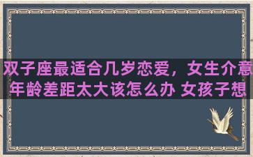 双子座最适合几岁恋爱，女生介意年龄差距太大该怎么办 女孩子想要自由